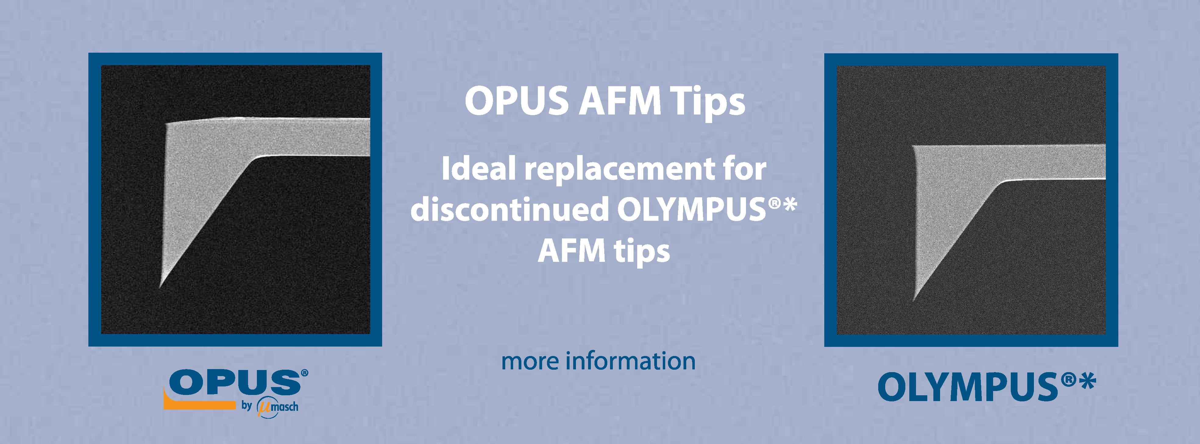 OPUS AFM tips are identical to Olympus®* AFM tips in form, fit and function.